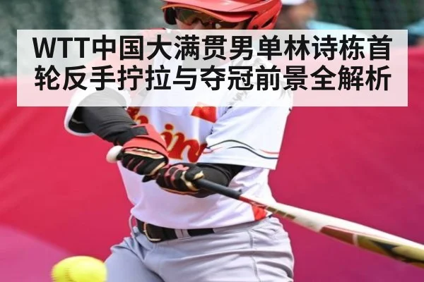 WTT中国大满贯男单林诗栋首轮反手拧拉与夺冠前景全解析