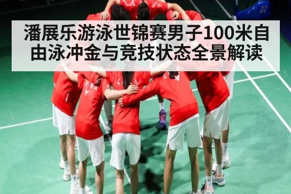 潘展乐游泳世锦赛男子100米自由泳冲金与竞技状态全景解读