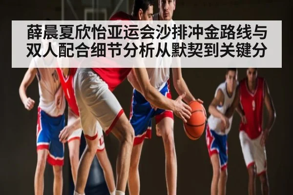 薛晨夏欣怡亚运会沙排冲金路线与双人配合细节分析从默契到关键分