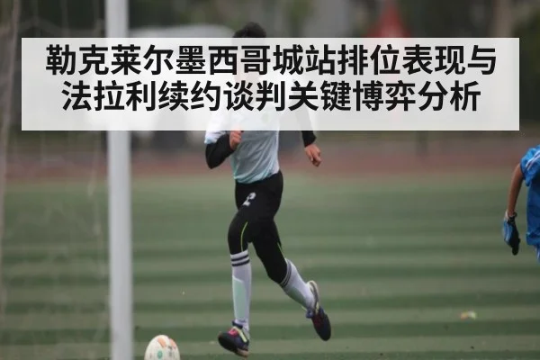 勒克莱尔墨西哥城站排位表现与法拉利续约谈判关键博弈分析
