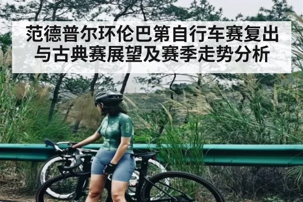 范德普尔环伦巴第自行车赛复出与古典赛展望及赛季走势分析